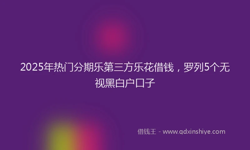 2025年热门分期乐第三方乐花借钱，罗列5个无视黑白户口子