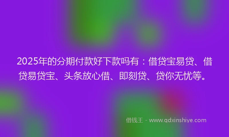 2025年的分期付款好下款吗有：借贷宝易贷、借贷易贷宝、头条放心借、即刻贷、贷你无忧等。