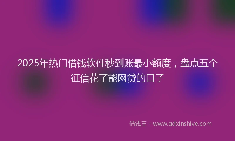 2025年热门借钱软件秒到账最小额度，盘点五个征信花了能网贷的口子