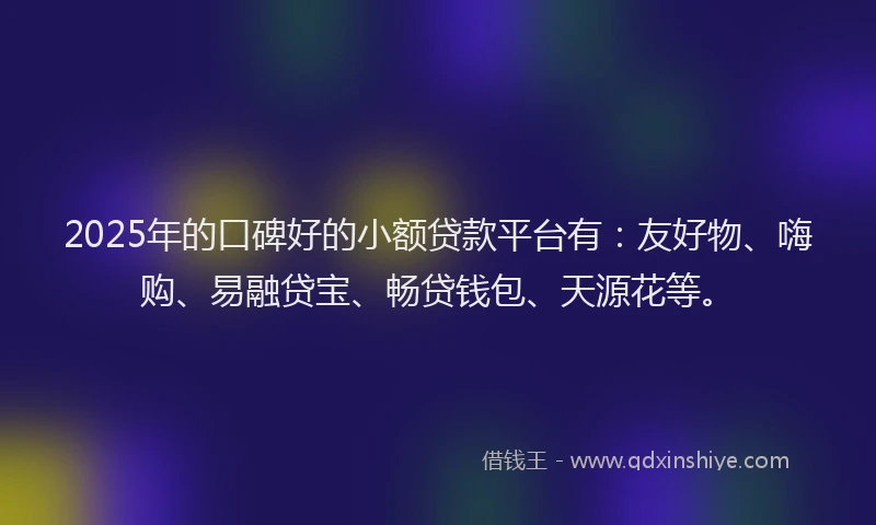 2025年的口碑好的小额贷款平台有：友好物、嗨购、易融贷宝、畅贷钱包、天源花等。