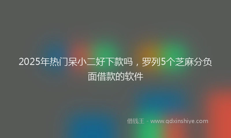2025年热门呆小二好下款吗，罗列5个芝麻分负面借款的软件