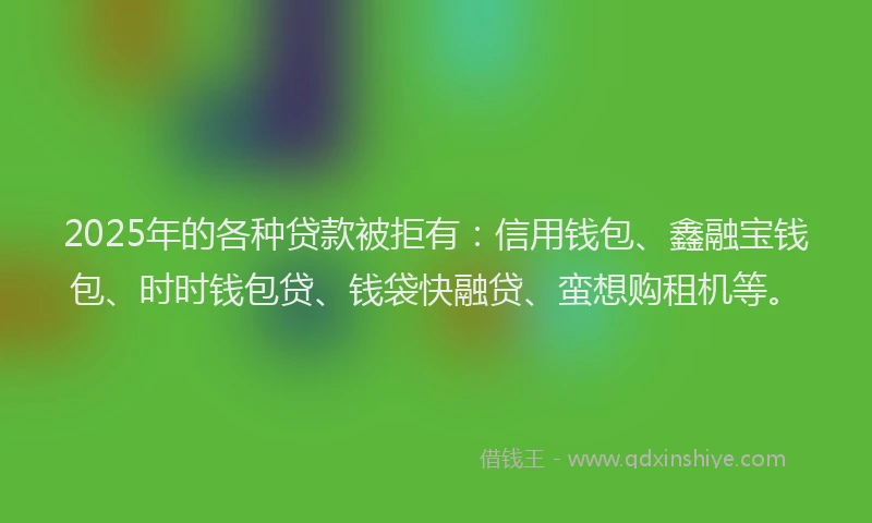 2025年的各种贷款被拒有：信用钱包、鑫融宝钱包、时时钱包贷、钱袋快融贷、蛮想购租机等。