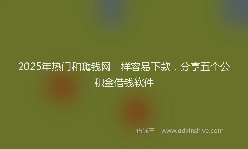 2025年热门和嗨钱网一样容易下款，分享五个公积金借钱软件