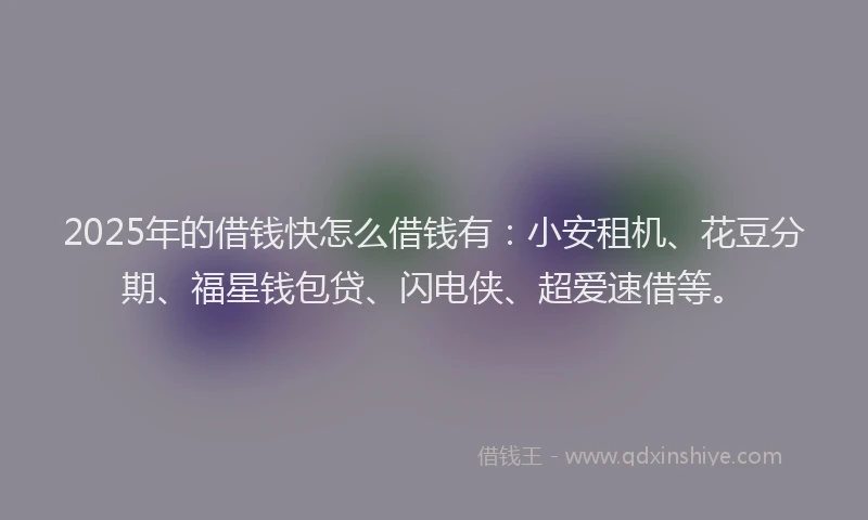2025年的借钱快怎么借钱有：小安租机、花豆分期、福星钱包贷、闪电侠、超爱速借等。