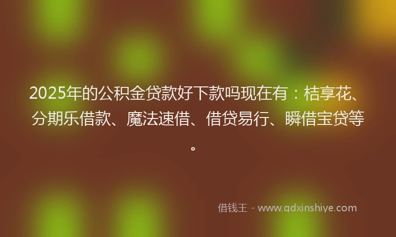 2025年的公积金贷款好下款吗现在有：桔享花、分期乐借款、魔法速借、借贷易行、瞬借宝贷等。