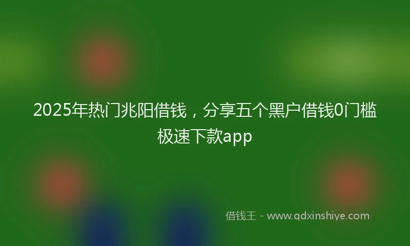 2025年热门兆阳借钱，分享五个黑户借钱0门槛极速下款app