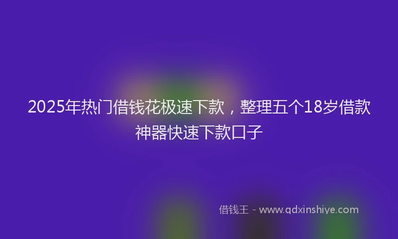 2025年热门借钱花极速下款，整理五个18岁借款神器快速下款口子