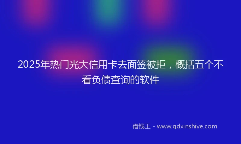 2025年热门光大信用卡去面签被拒，概括五个不看负债查询的软件