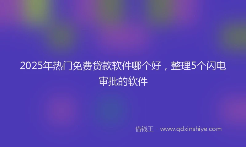 2025年热门免费贷款软件哪个好，整理5个闪电审批的软件