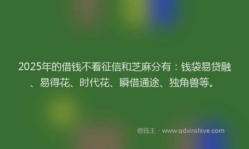2025年的借钱不看征信和芝麻分有：钱袋易贷融、易得花、时代花、瞬借通途、独角兽等。