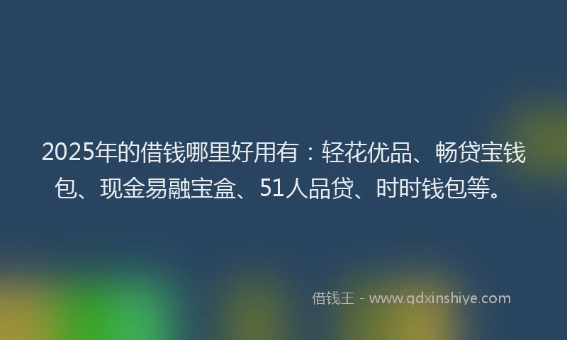 2025年的借钱哪里好用有：轻花优品、畅贷宝钱包、现金易融宝盒、51人品贷、时时钱包等。