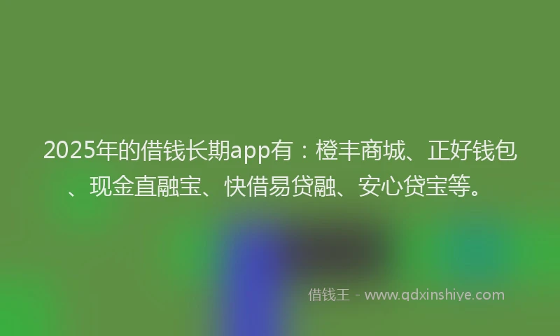 2025年的借钱长期app有：橙丰商城、正好钱包、现金直融宝、快借易贷融、安心贷宝等。