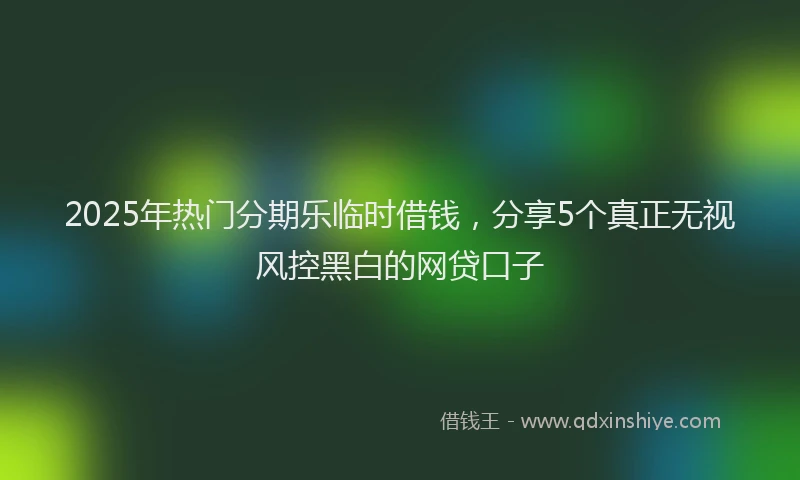 2025年热门分期乐临时借钱，分享5个真正无视风控黑白的网贷口子