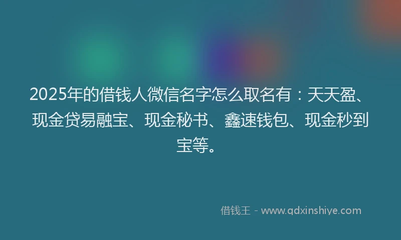 2025年的借钱人微信名字怎么取名有：天天盈、现金贷易融宝、现金秘书、鑫速钱包、现金秒到宝等。