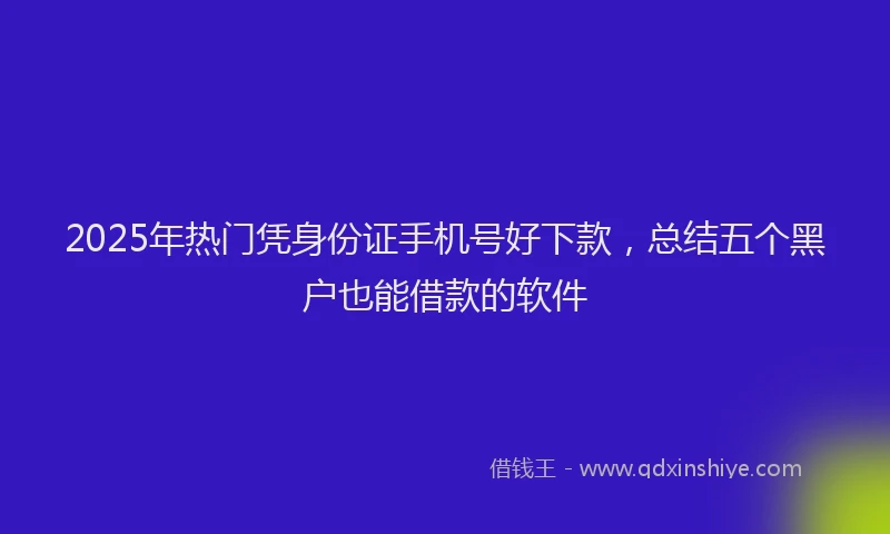 2025年热门凭身份证手机号好下款，总结五个黑户也能借款的软件