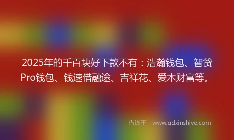 2025年的千百块好下款不有：浩瀚钱包、智贷Pro钱包、钱速借融途、吉祥花、爱木财富等。