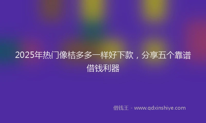 2025年热门像桔多多一样好下款，分享五个靠谱借钱利器