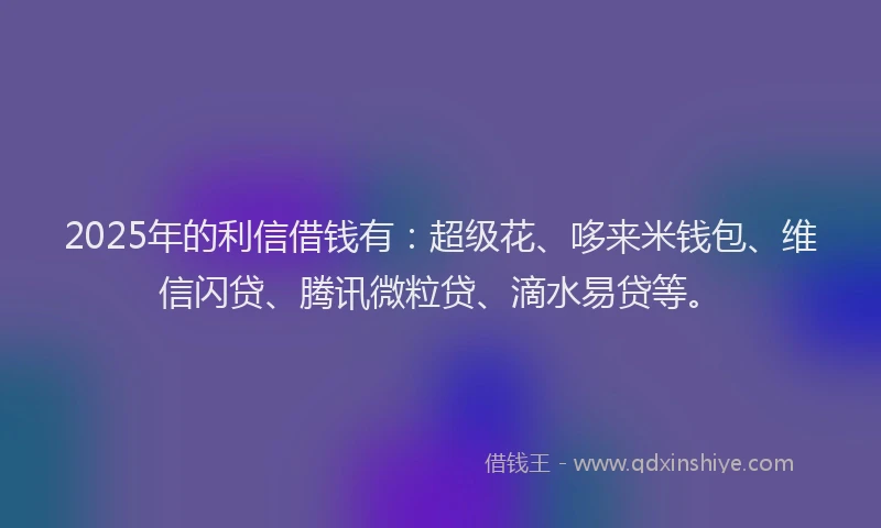 2025年的利信借钱有：超级花、哆来米钱包、维信闪贷、腾讯微粒贷、滴水易贷等。