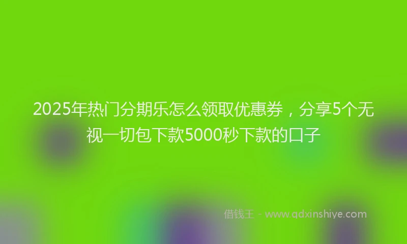 2025年热门分期乐怎么领取优惠券，分享5个无视一切包下款5000秒下款的口子