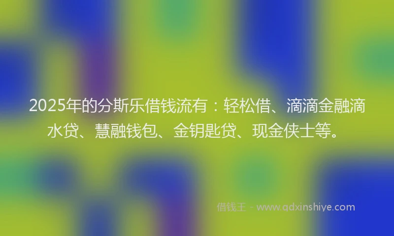 2025年的分斯乐借钱流有：轻松借、滴滴金融滴水贷、慧融钱包、金钥匙贷、现金侠士等。