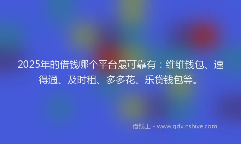 2025年的借钱哪个平台最可靠有：维维钱包、速得通、及时租、多多花、乐贷钱包等。