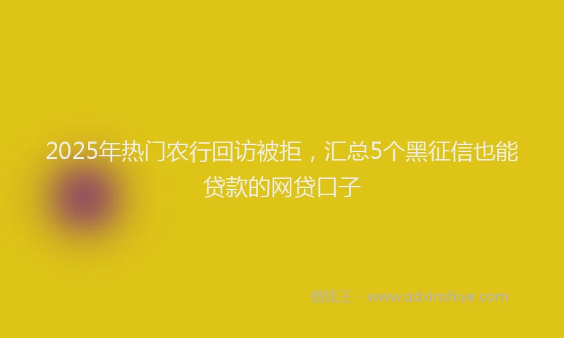 2025年热门农行回访被拒，汇总5个黑征信也能贷款的网贷口子