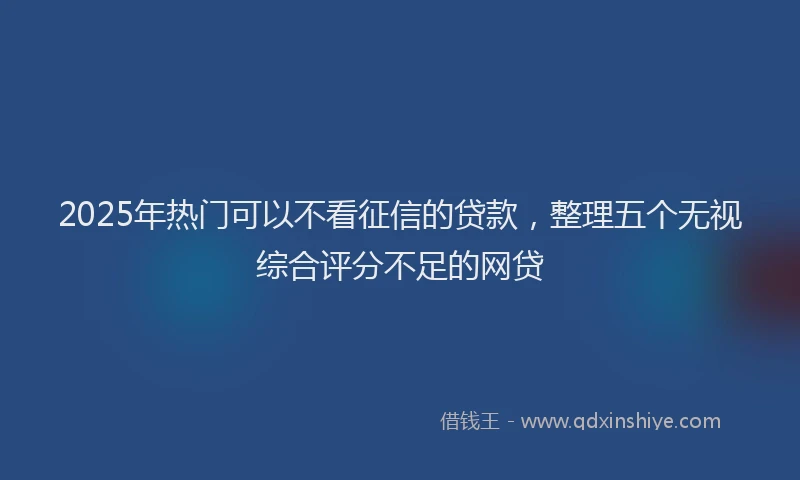2025年热门可以不看征信的贷款，整理五个无视综合评分不足的网贷