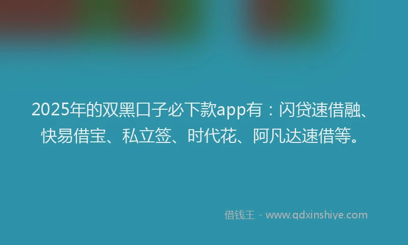 2025年的双黑口子必下款app有：闪贷速借融、快易借宝、私立签、时代花、阿凡达速借等。