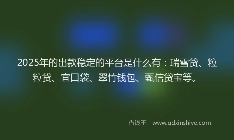 2025年的出款稳定的平台是什么有：瑞雪贷、粒粒贷、宜口袋、翠竹钱包、甄信贷宝等。
