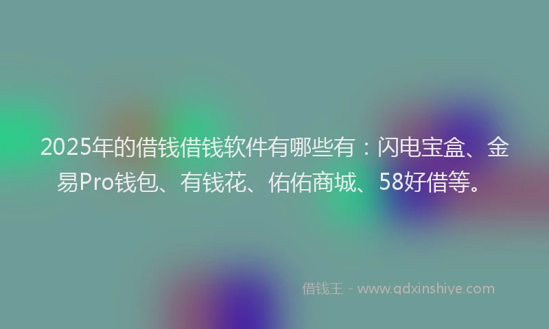 2025年的借钱借钱软件有哪些有：闪电宝盒、金易Pro钱包、有钱花、佑佑商城、58好借等。