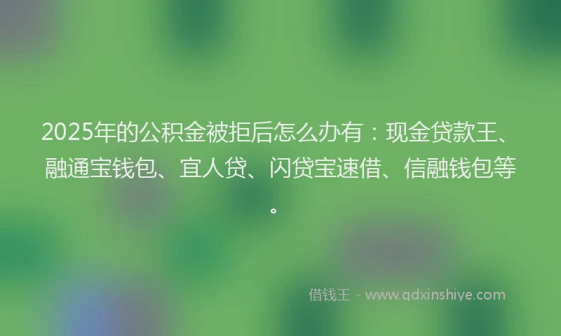 2025年的公积金被拒后怎么办有：现金贷款王、融通宝钱包、宜人贷、闪贷宝速借、信融钱包等。