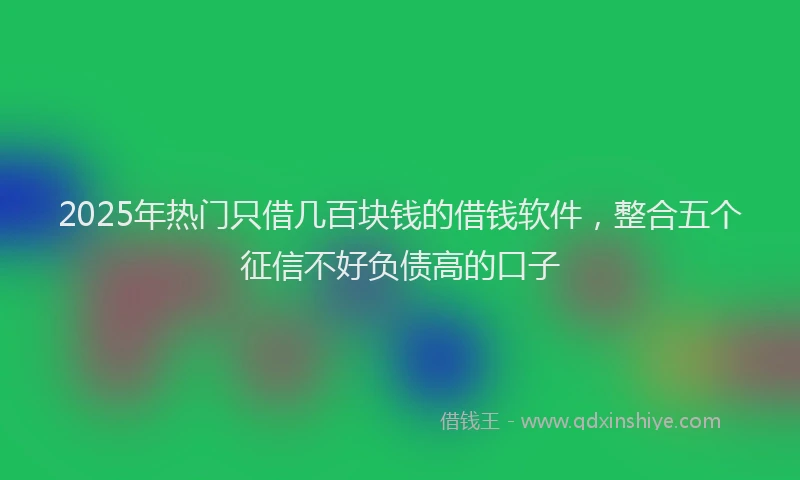 2025年热门只借几百块钱的借钱软件，整合五个征信不好负债高的口子
