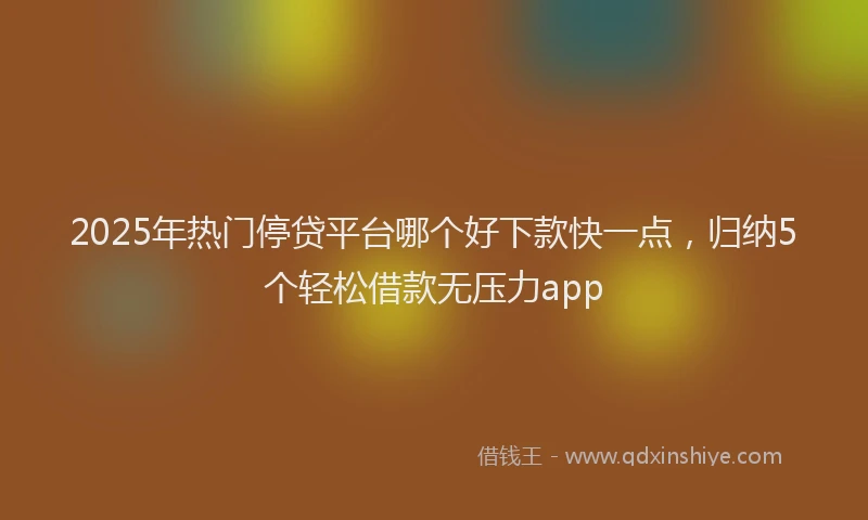 2025年热门停贷平台哪个好下款快一点，归纳5个轻松借款无压力app