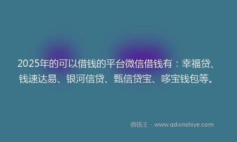 2025年的可以借钱的平台微信借钱有：幸福贷、钱速达易、银河信贷、甄信贷宝、哆宝钱包等。