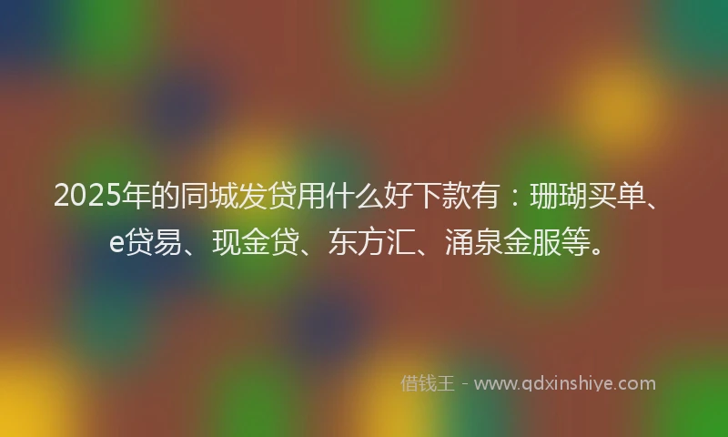 2025年的同城发贷用什么好下款有：珊瑚买单、e贷易、现金贷、东方汇、涌泉金服等。