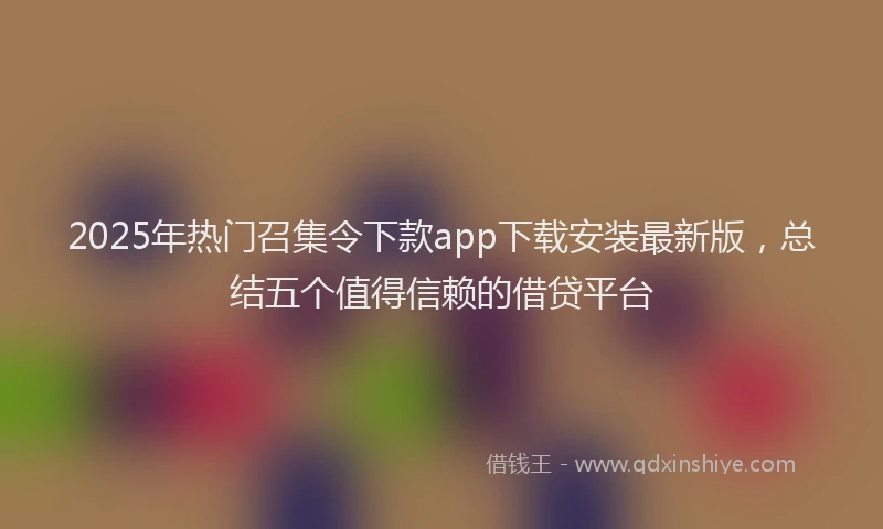 2025年热门召集令下款app下载安装最新版，总结五个值得信赖的借贷平台