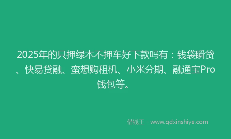 2025年的只押绿本不押车好下款吗有：钱袋瞬贷、快易贷融、蛮想购租机、小米分期、融通宝Pro钱包等。