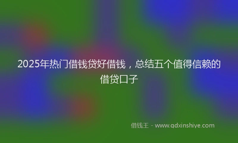 2025年热门借钱贷好借钱，总结五个值得信赖的借贷口子