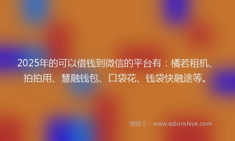 2025年的可以借钱到微信的平台有：橘若租机、拍拍用、慧融钱包、口袋花、钱袋快融途等。