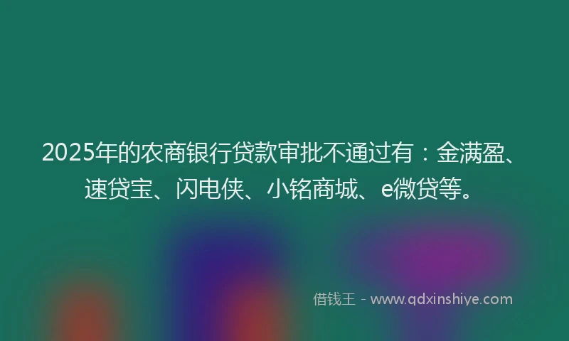 2025年的农商银行贷款审批不通过有：金满盈、速贷宝、闪电侠、小铭商城、e微贷等。