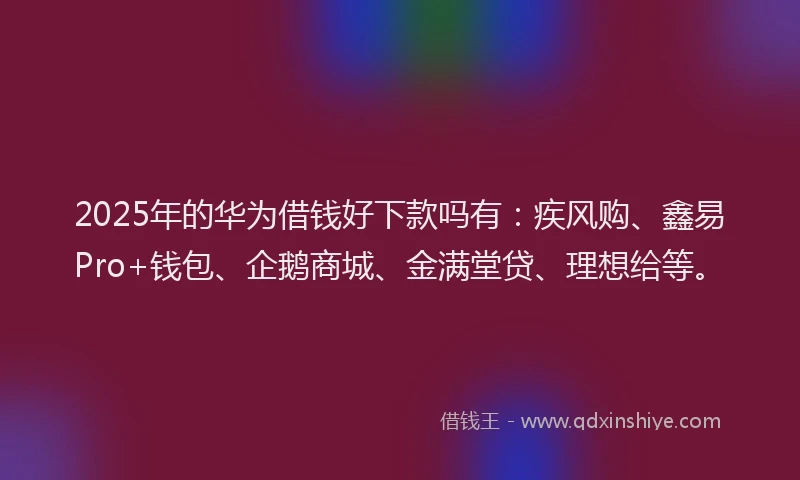 2025年的华为借钱好下款吗有：疾风购、鑫易Pro+钱包、企鹅商城、金满堂贷、理想给等。