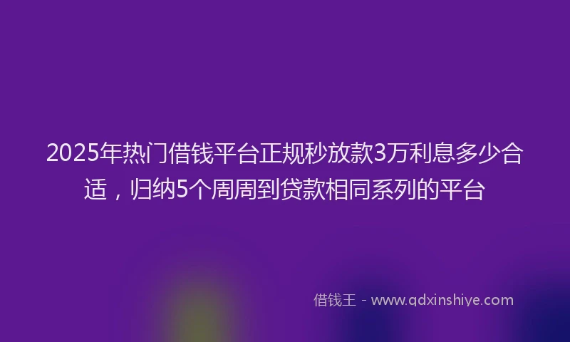 2025年热门借钱平台正规秒放款3万利息多少合适，归纳5个周周到贷款相同系列的平台