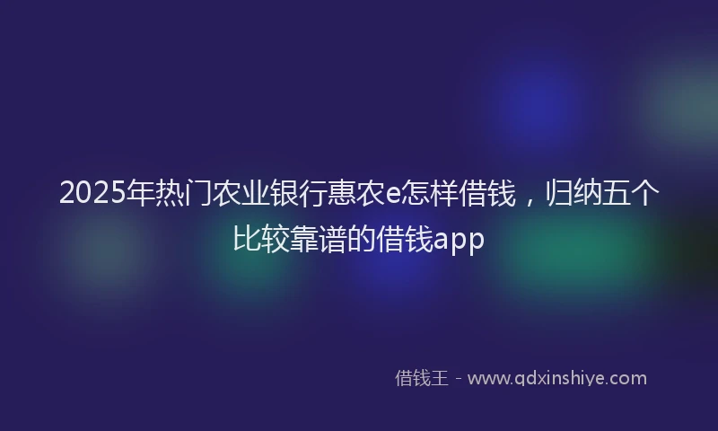 2025年热门农业银行惠农e怎样借钱，归纳五个比较靠谱的借钱app
