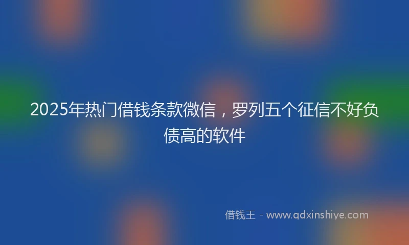 2025年热门借钱条款微信，罗列五个征信不好负债高的软件