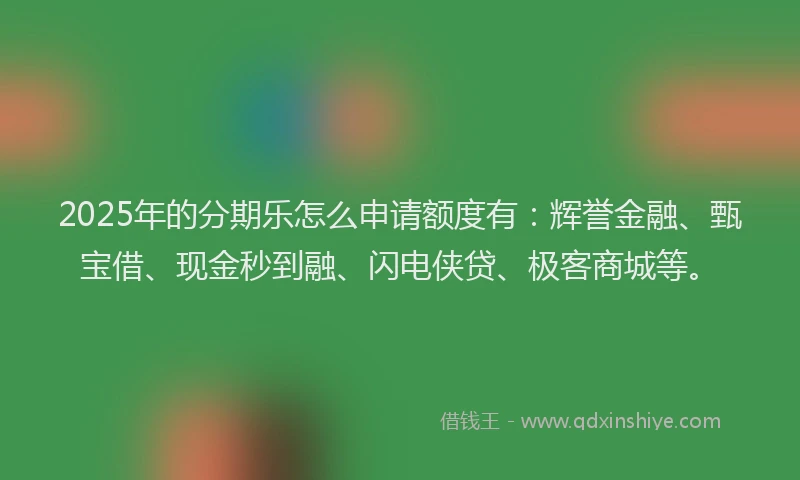2025年的分期乐怎么申请额度有：辉誉金融、甄宝借、现金秒到融、闪电侠贷、极客商城等。