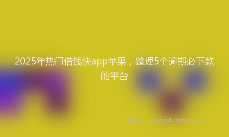 2025年热门借钱快app苹果，整理5个逾期必下款的平台