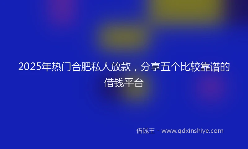 2025年热门合肥私人放款，分享五个比较靠谱的借钱平台