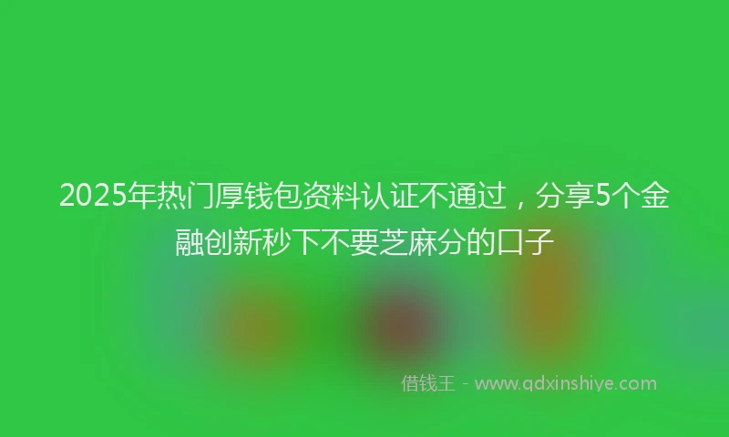 2025年热门厚钱包资料认证不通过，分享5个金融创新秒下不要芝麻分的口子