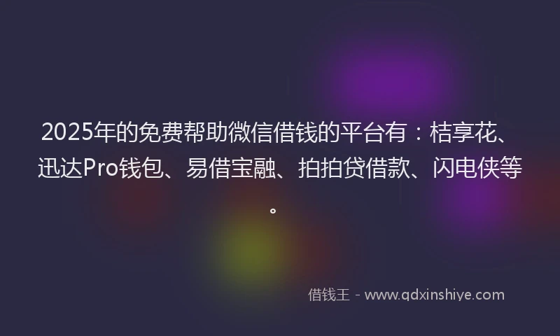 2025年的免费帮助微信借钱的平台有：桔享花、迅达Pro钱包、易借宝融、拍拍贷借款、闪电侠等。