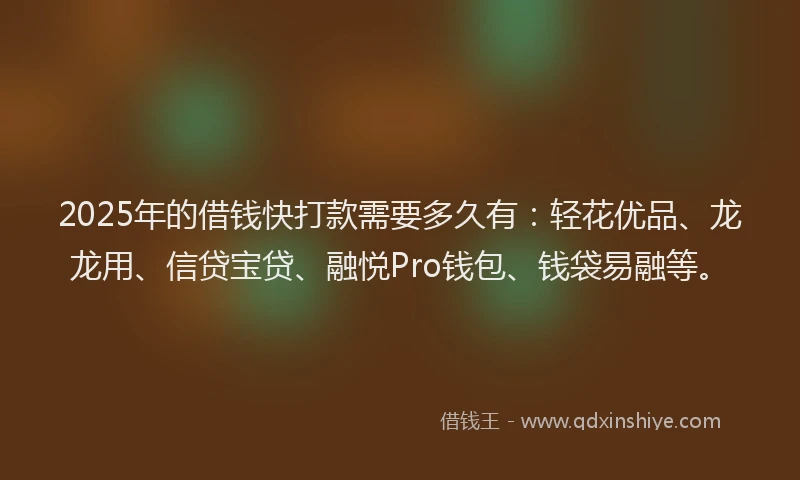 2025年的借钱快打款需要多久有：轻花优品、龙龙用、信贷宝贷、融悦Pro钱包、钱袋易融等。